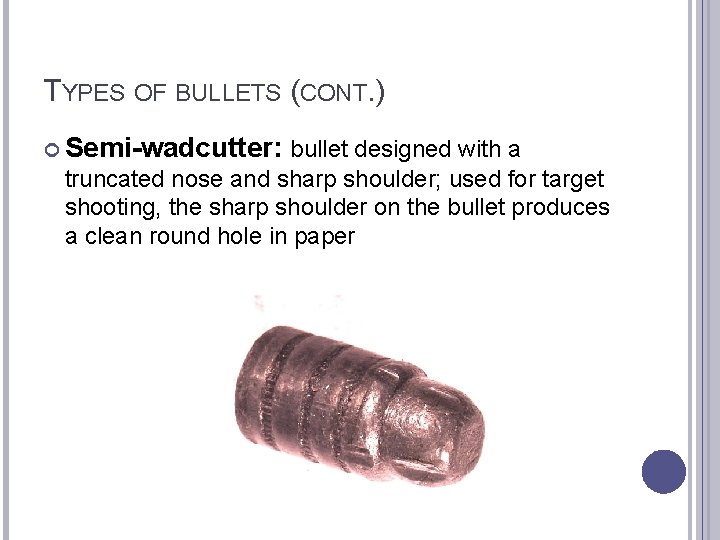 TYPES OF BULLETS (CONT. ) Semi-wadcutter: bullet designed with a truncated nose and sharp