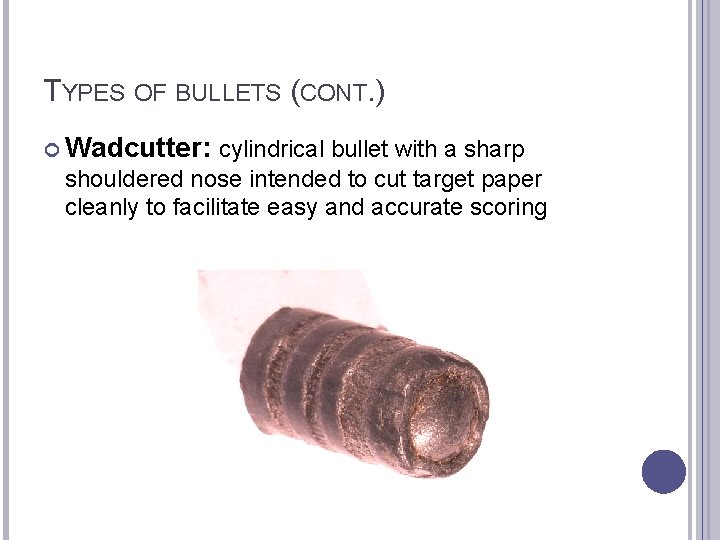 TYPES OF BULLETS (CONT. ) Wadcutter: cylindrical bullet with a sharp shouldered nose intended