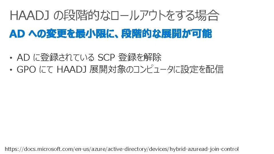 HAADJ の段階的なロールアウトをする場合 • AD に登録されている SCP 登録を解除 • GPO にて HAADJ 展開対象のコンピュータに設定を配信 https: //docs.