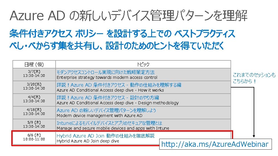 Azure AD の新しいデバイス管理パターンを理解 日程 (仮) トピック 3/7(木) 13: 30 -14: 30 モダンアクセスコントロール実現に向けた戦略策定方法 3/20(水) 13: