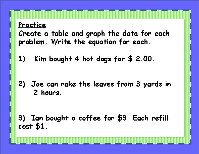 Practice Create a table and graph the data for each problem. Write the equation