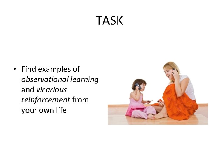 TASK • Find examples of observational learning and vicarious reinforcement from your own life