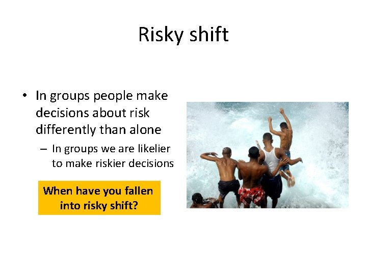 Risky shift • In groups people make decisions about risk differently than alone –