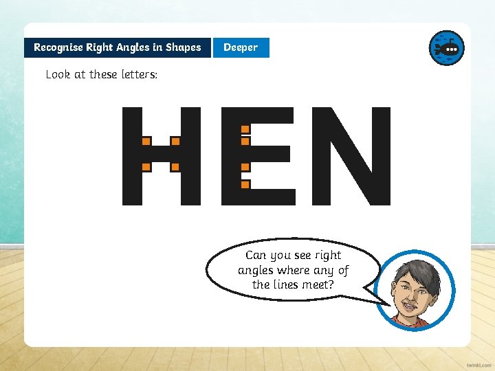 Recognise Right Angles in Shapes Deeper Look at these letters: HEN Can you see