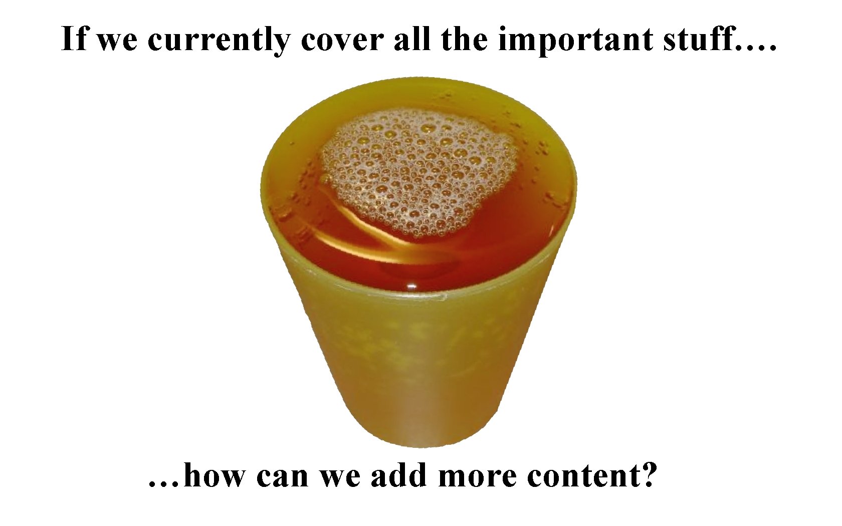 If we currently cover all the important stuff…. …how can we add more content?