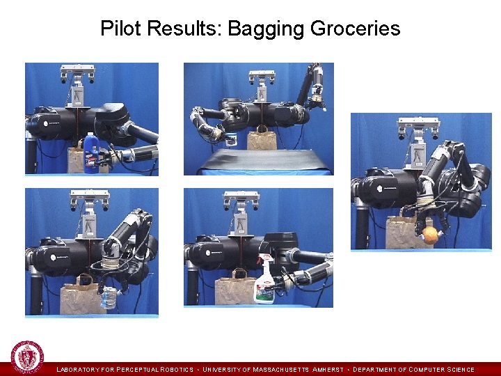 Pilot Results: Bagging Groceries LABORATORY FOR PERCEPTUAL ROBOTICS • UNIVERSITY OF MASSACHUSETTS AMHERST •