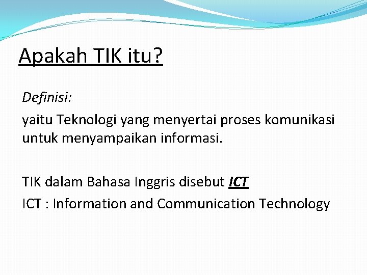 Apakah TIK itu? Definisi: yaitu Teknologi yang menyertai proses komunikasi untuk menyampaikan informasi. TIK