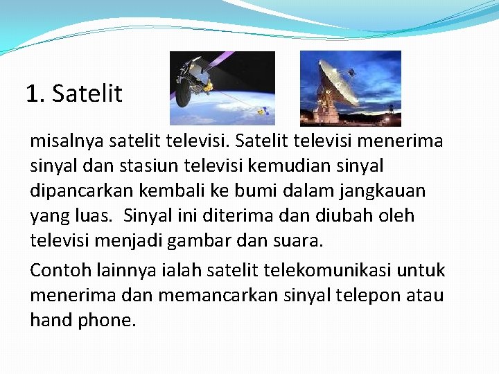 1. Satelit misalnya satelit televisi. Satelit televisi menerima sinyal dan stasiun televisi kemudian sinyal