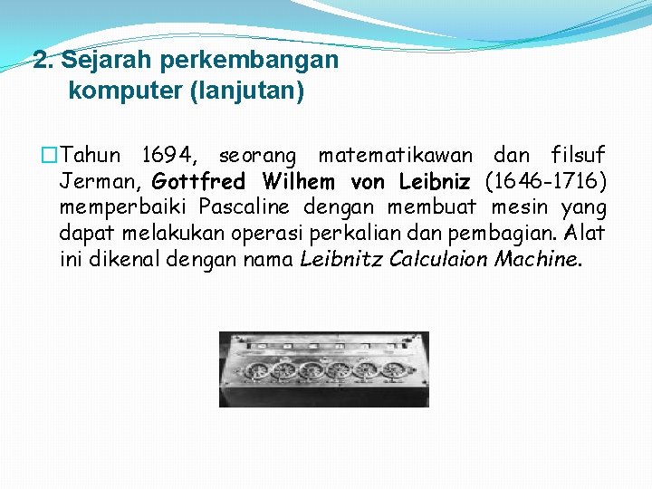 2. Sejarah perkembangan komputer (lanjutan) �Tahun 1694, seorang matematikawan dan filsuf Jerman, Gottfred Wilhem