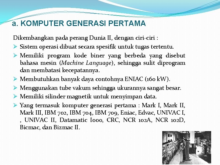 a. KOMPUTER GENERASI PERTAMA Dikembangkan pada perang Dunia II, dengan ciri-ciri : Ø Sistem