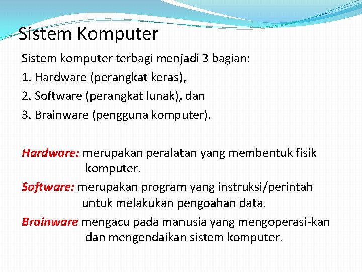 Sistem Komputer Sistem komputer terbagi menjadi 3 bagian: 1. Hardware (perangkat keras), 2. Software