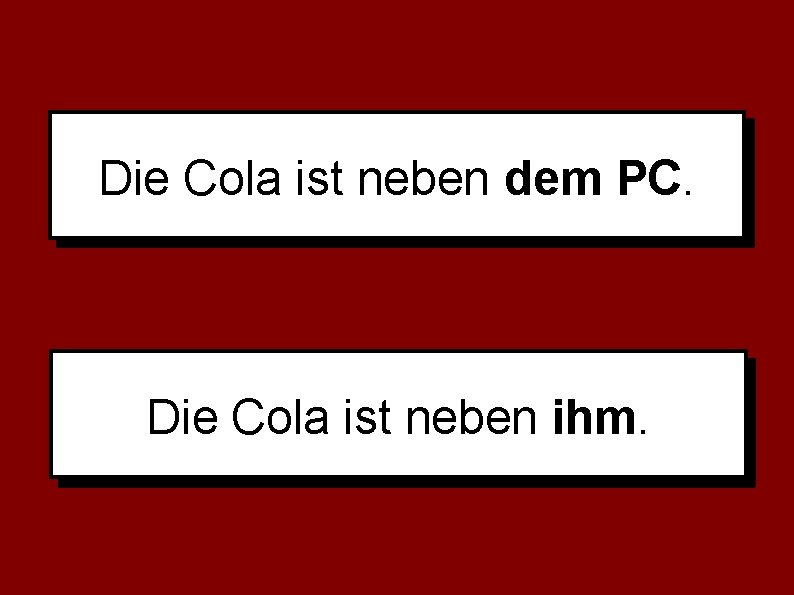 Die Cola ist neben dem PC. Die Cola ist neben ihm. 