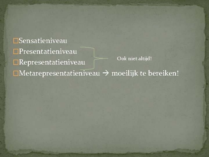 �Sensatieniveau �Presentatieniveau �Representatieniveau Ook niet altijd! �Metarepresentatieniveau moeilijk te bereiken! 