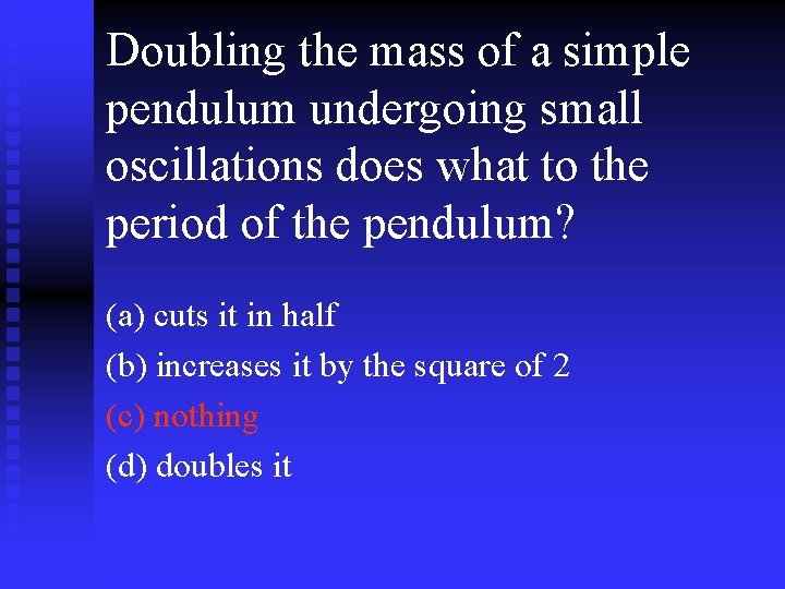 Doubling the mass of a simple pendulum undergoing small oscillations does what to the