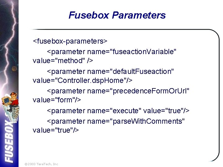 Fusebox Parameters <fusebox-parameters> <parameter name="fuseaction. Variable" value="method" /> <parameter name="default. Fuseaction" value="Controller. dsp. Home"/>
