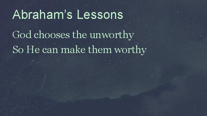 Abraham’s Lessons God chooses the unworthy So He can make them worthy 