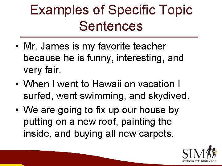 Examples of Specific Topic Sentences • Mr. James is my favorite teacher because he