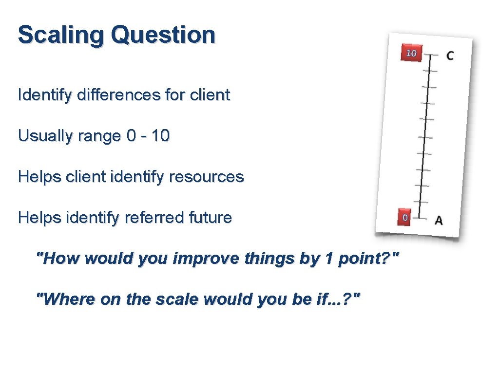Scaling Question Identify differences for client Usually range 0 - 10 Helps client identify