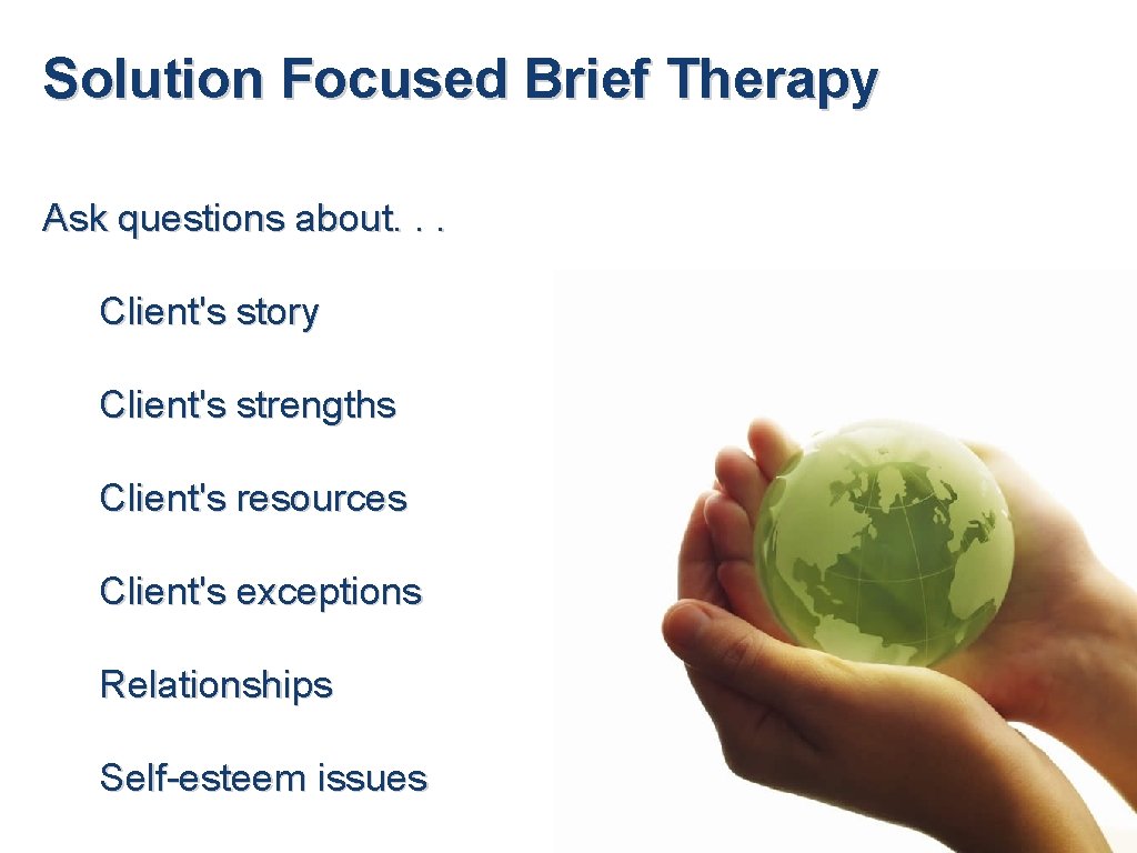 Solution Focused Brief Therapy Ask questions about. . . Client's story Client's strengths Client's