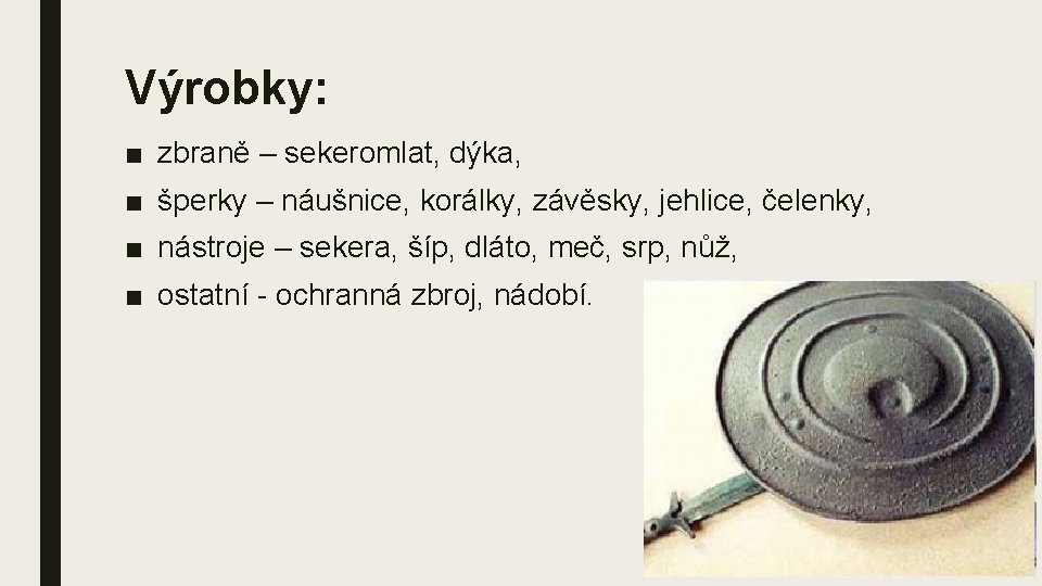 Výrobky: ■ zbraně – sekeromlat, dýka, ■ šperky – náušnice, korálky, závěsky, jehlice, čelenky,