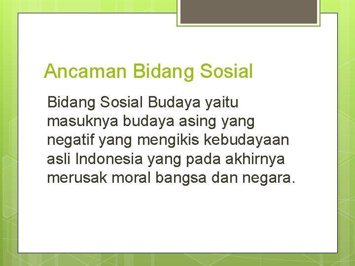 Ancaman Bidang Sosial Budaya yaitu masuknya budaya asing yang negatif yang mengikis kebudayaan asli