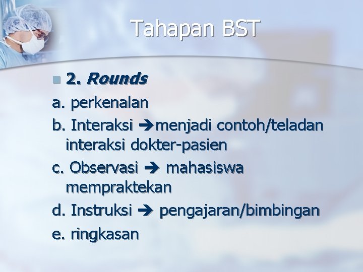 Tahapan BST 2. Rounds a. perkenalan b. Interaksi menjadi contoh/teladan interaksi dokter-pasien c. Observasi