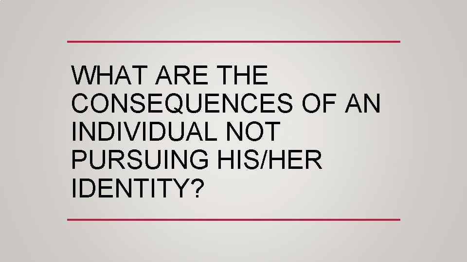 WHAT ARE THE CONSEQUENCES OF AN INDIVIDUAL NOT PURSUING HIS/HER IDENTITY? 