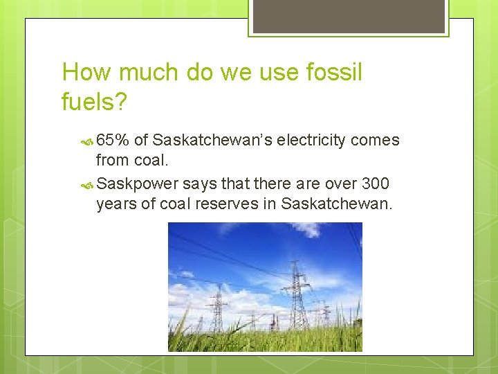 How much do we use fossil fuels? 65% of Saskatchewan’s electricity comes from coal.