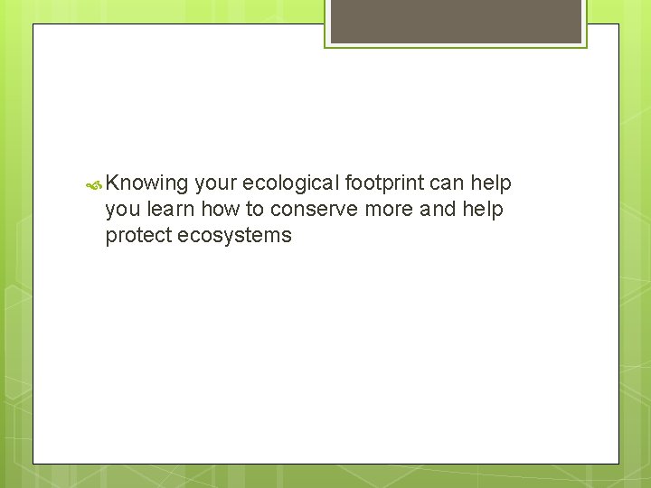  Knowing your ecological footprint can help you learn how to conserve more and