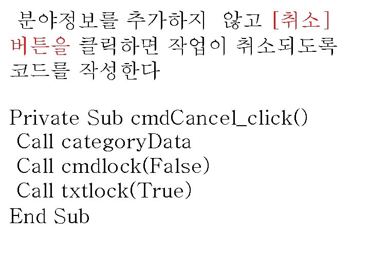 분야정보를 추가하지 않고 [취소] 버튼을 클릭하면 작업이 취소되도록 코드를 작성한다 Private Sub cmd. Cancel_click()