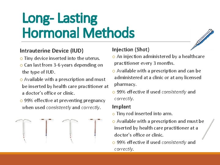 Long- Lasting Hormonal Methods Intrauterine Device (IUD) Injection (Shot) o Tiny device inserted into