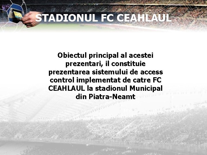 STADIONUL FC CEAHLAUL Obiectul principal al acestei prezentari, il constituie prezentarea sistemului de access