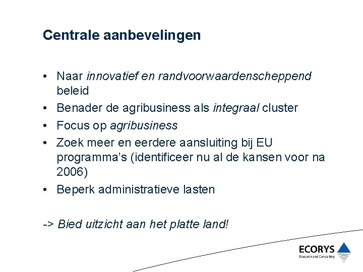 Centrale aanbevelingen • Naar innovatief en randvoorwaardenscheppend beleid • Benader de agribusiness als integraal