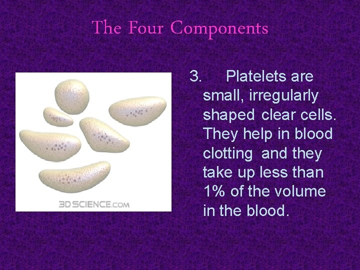The Four Components 3. Platelets are small, irregularly shaped clear cells. They help in