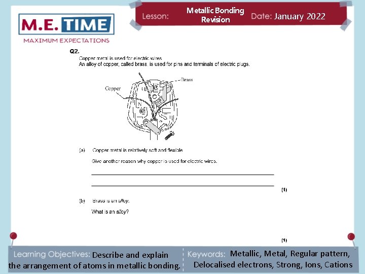 Metallic Bonding Revision Describe and explain the arrangement of atoms in metallic bonding. January