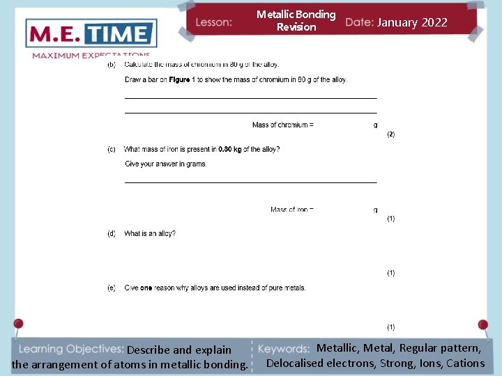 Metallic Bonding Revision Describe and explain the arrangement of atoms in metallic bonding. January