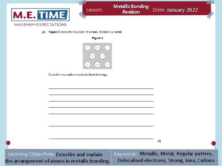 Metallic Bonding Revision Describe and explain the arrangement of atoms in metallic bonding. January