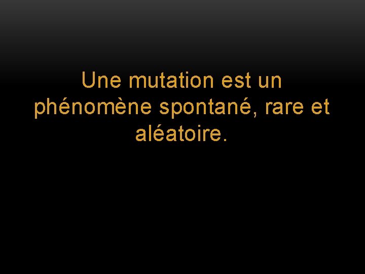 Une mutation est un phénomène spontané, rare et aléatoire. 