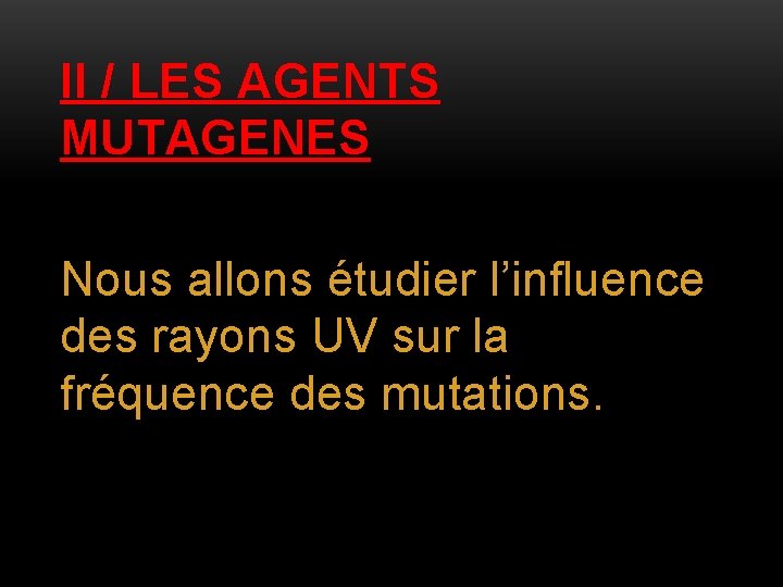 II / LES AGENTS MUTAGENES Nous allons étudier l’influence des rayons UV sur la