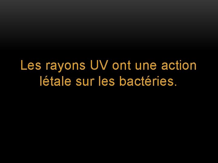 Les rayons UV ont une action létale sur les bactéries. 