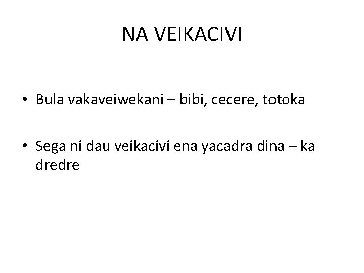 NA VEIKACIVI • Bula vakaveiwekani – bibi, cecere, totoka • Sega ni dau veikacivi