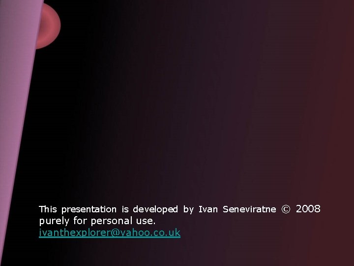 This presentation is developed by Ivan Seneviratne © 2008 purely for personal use. ivanthexplorer@yahoo.