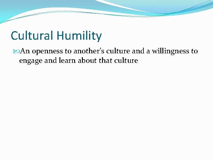 Cultural Humility An openness to another’s culture and a willingness to engage and learn