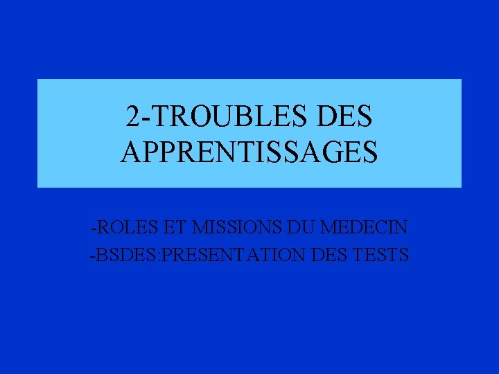 2 -TROUBLES DES APPRENTISSAGES -ROLES ET MISSIONS DU MEDECIN -BSDES: PRESENTATION DES TESTS 