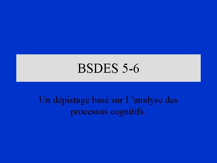 BSDES 5 -6 Un dépistage basé sur l ’analyse des processus cognitifs. 