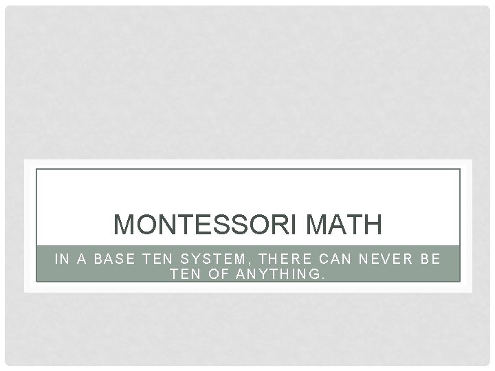 MONTESSORI MATH IN A BASE TEN SYSTEM, THERE CAN NEVER BE TEN OF ANYTHING.