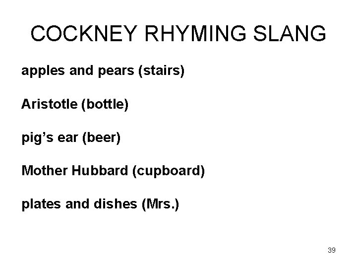 COCKNEY RHYMING SLANG apples and pears (stairs) Aristotle (bottle) pig’s ear (beer) Mother Hubbard