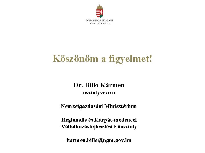 Köszönöm a figyelmet! Dr. Billo Kármen osztályvezető Nemzetgazdasági Minisztérium Regionális és Kárpát-medencei Vállalkozásfejlesztési Főosztály