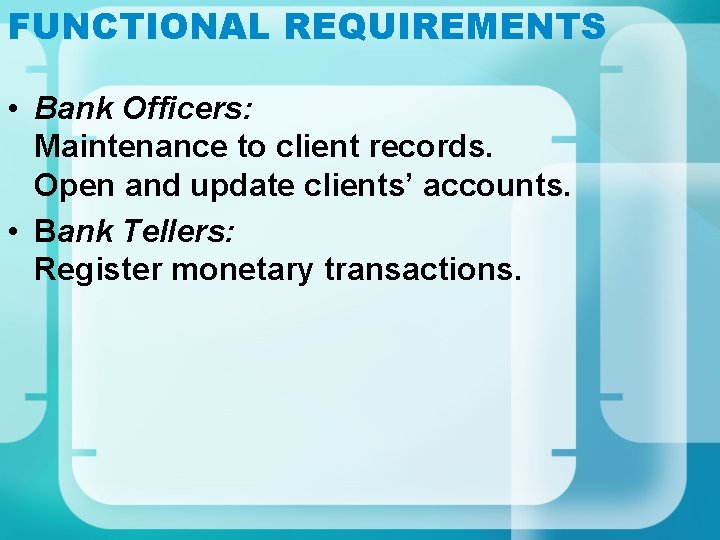 FUNCTIONAL REQUIREMENTS • Bank Officers: Maintenance to client records. Open and update clients’ accounts.