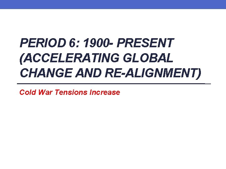 PERIOD 6: 1900 - PRESENT (ACCELERATING GLOBAL CHANGE AND RE-ALIGNMENT) Cold War Tensions Increase